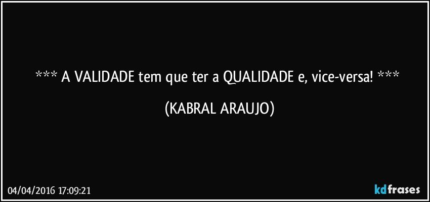    A VALIDADE tem que ter a QUALIDADE e, vice-versa!    (KABRAL ARAUJO)