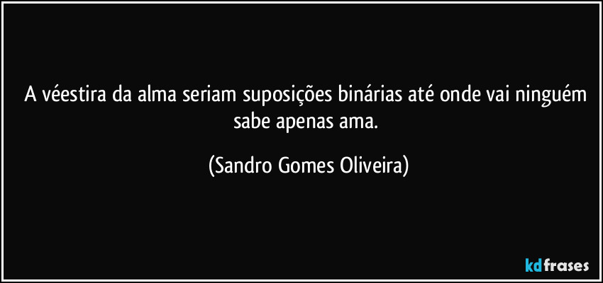 A véestira da alma seriam suposições binárias até onde vai ninguém sabe apenas ama. (Sandro Gomes Oliveira)