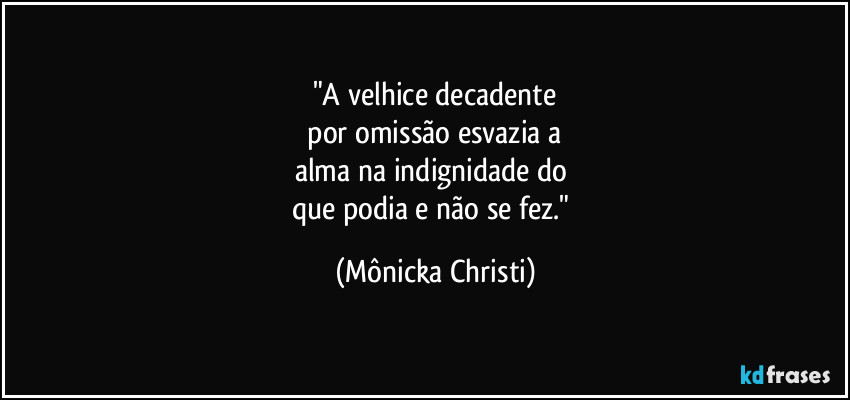 "A velhice decadente
 por omissão esvazia a 
alma na indignidade do 
que podia e não se fez." (Mônicka Christi)