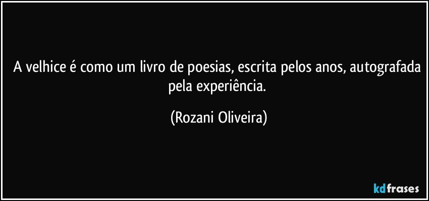 A velhice é como um livro de poesias, escrita pelos anos, autografada pela experiência. (Rozani Oliveira)