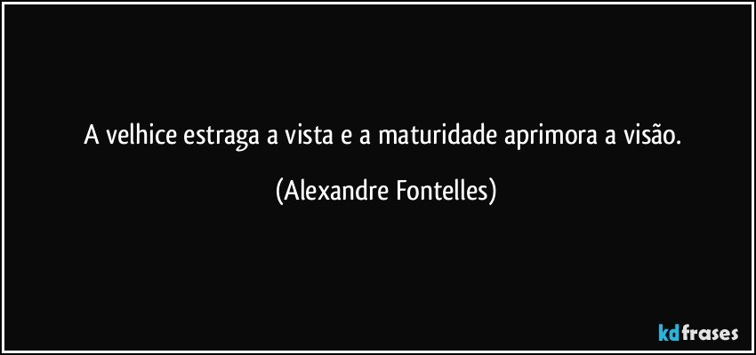 A velhice estraga a vista e a maturidade aprimora a visão. (Alexandre Fontelles)