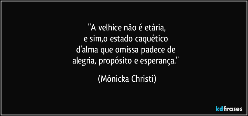 "A velhice não é etária,
e sim,o estado caquético 
d'alma que omissa padece de 
alegria, propósito e esperança." (Mônicka Christi)