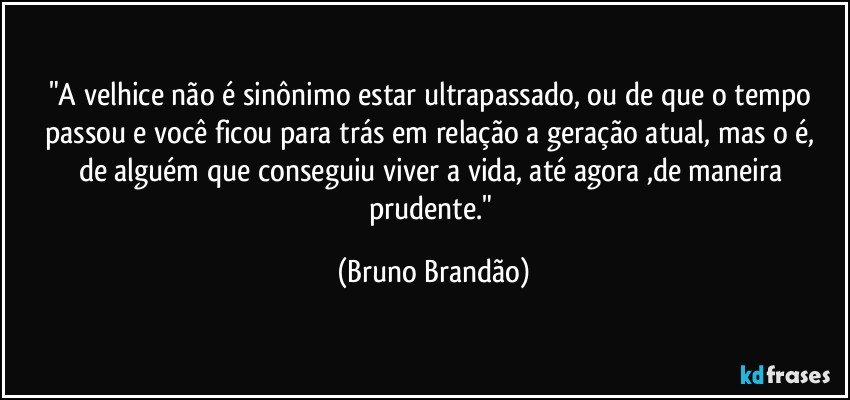 "A velhice não é sinônimo estar ultrapassado, ou de que o tempo passou e  você ficou para trás em relação a geração atual, mas o é, de alguém que conseguiu viver a vida, até agora ,de maneira prudente." (Bruno Brandão)