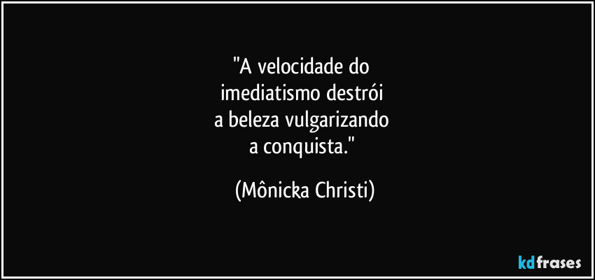 "A velocidade do
imediatismo destrói
a beleza vulgarizando
a conquista." (Mônicka Christi)