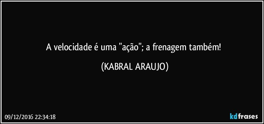 A velocidade é uma "ação"; a frenagem também! (KABRAL ARAUJO)