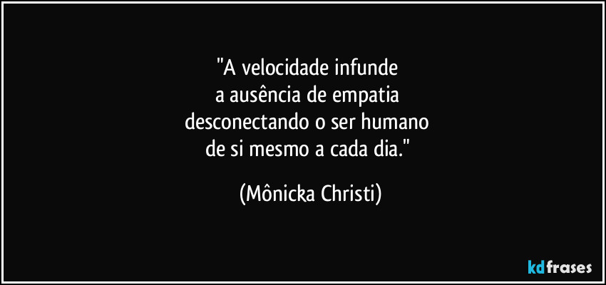 "A velocidade infunde 
a ausência de empatia 
desconectando o ser humano 
de si mesmo a cada dia." (Mônicka Christi)