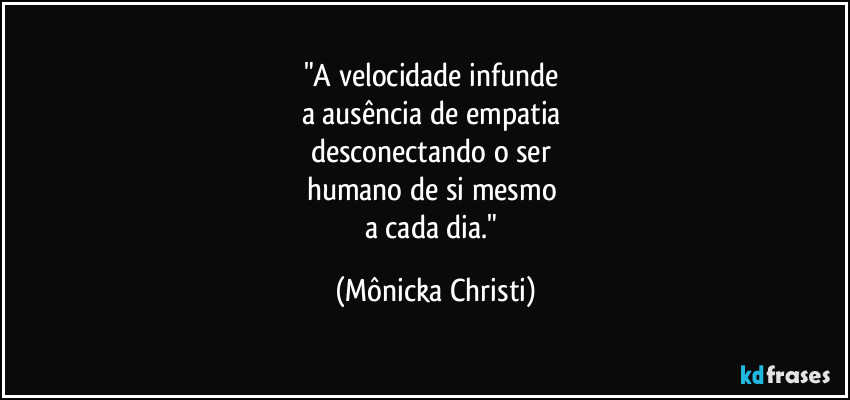 "A velocidade infunde
a ausência de empatia
desconectando o ser
humano de si mesmo
a cada dia." (Mônicka Christi)