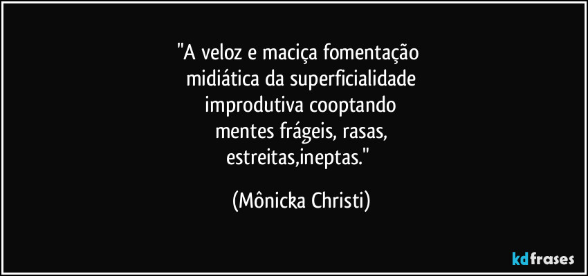 "A veloz e maciça fomentação 
midiática da superficialidade
 improdutiva cooptando 
mentes frágeis, rasas,
estreitas,ineptas." (Mônicka Christi)