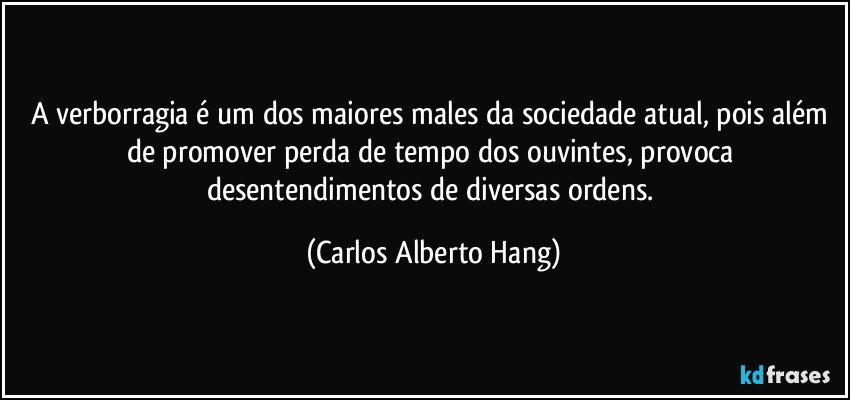 A verborragia é um dos maiores males da sociedade atual, pois além de promover perda de tempo dos ouvintes, provoca desentendimentos de diversas ordens. (Carlos Alberto Hang)