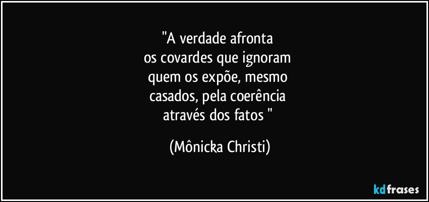 "A verdade afronta 
os covardes que ignoram 
quem os expõe, mesmo 
casados, pela coerência 
através dos fatos " (Mônicka Christi)