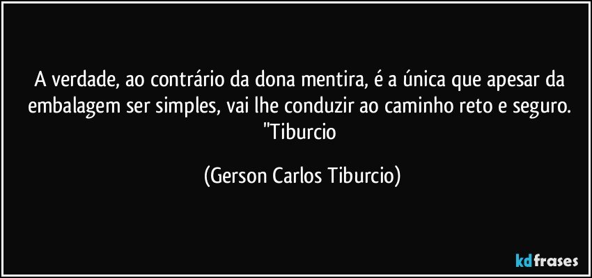 A verdade, ao contrário da dona mentira, é a única que apesar da embalagem ser simples, vai lhe conduzir ao caminho reto e seguro. "Tiburcio (Gerson Carlos Tiburcio)