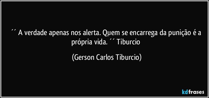 ´´ A verdade apenas nos alerta. Quem se encarrega da punição é a própria vida. ´´ Tiburcio (Gerson Carlos Tiburcio)