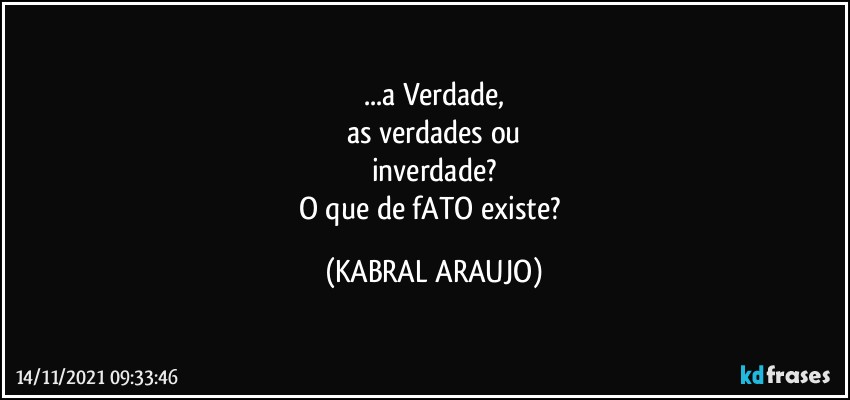 ...a Verdade,
as verdades ou
inverdade?
O que de fATO existe? (KABRAL ARAUJO)