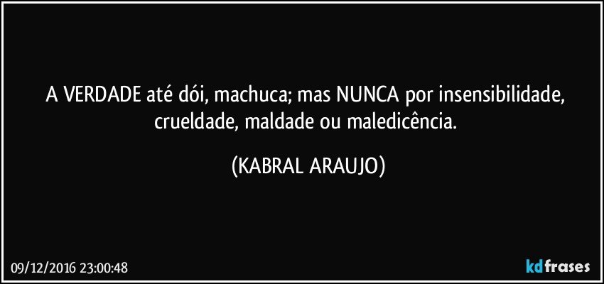 A VERDADE até dói, machuca; mas NUNCA por insensibilidade, crueldade, maldade ou maledicência. (KABRAL ARAUJO)