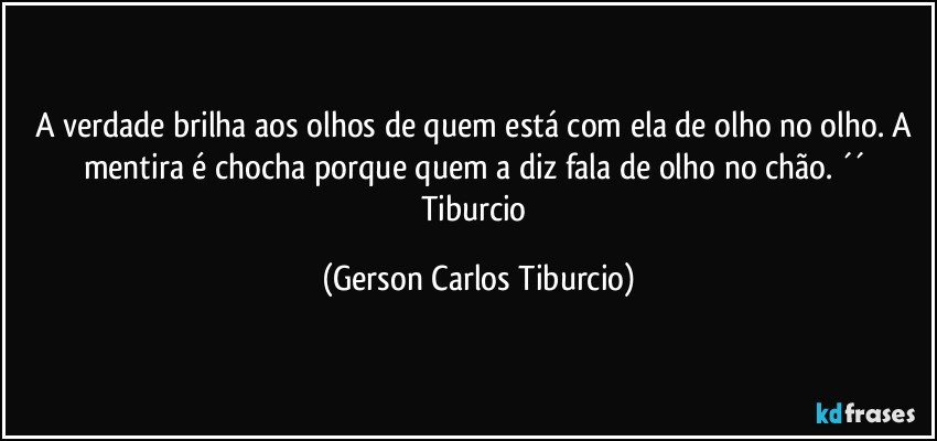 A verdade brilha aos olhos de quem está com ela de olho no olho. A mentira é chocha porque quem a diz fala de olho no chão. ´´ Tiburcio (Gerson Carlos Tiburcio)