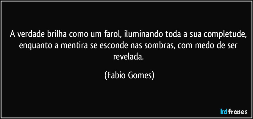 A verdade brilha como um farol, iluminando toda a sua completude, enquanto a mentira se esconde nas sombras, com medo de ser revelada. (Fabio Gomes)