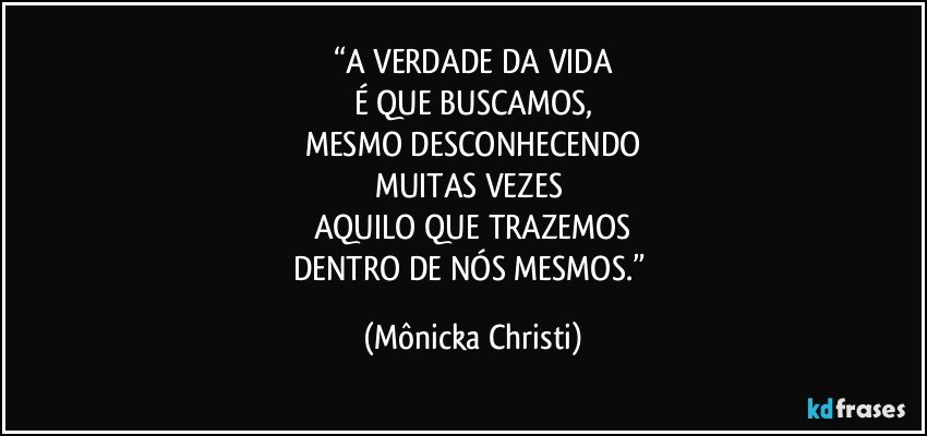 “A VERDADE DA VIDA
É QUE BUSCAMOS,
MESMO DESCONHECENDO
MUITAS VEZES 
AQUILO QUE TRAZEMOS
DENTRO DE NÓS MESMOS.” (Mônicka Christi)