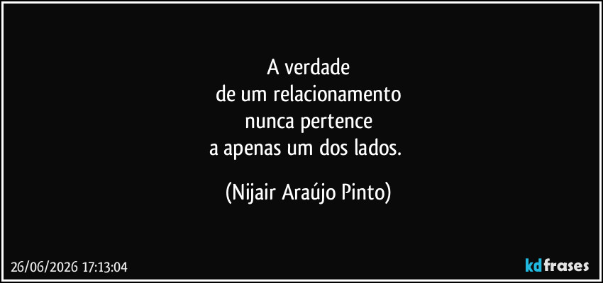 A verdade
de um relacionamento
nunca pertence
a apenas um dos lados. (Nijair Araújo Pinto)