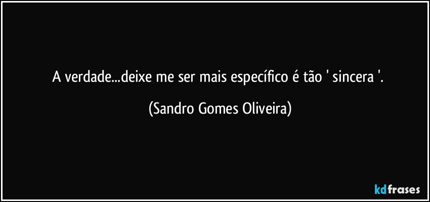 A verdade...deixe me ser mais específico é tão ' sincera '. (Sandro Gomes Oliveira)