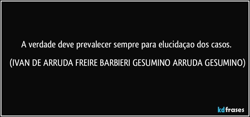 A verdade deve prevalecer sempre para elucidaçao dos casos. (IVAN DE ARRUDA FREIRE BARBIERI GESUMINO ARRUDA GESUMINO)