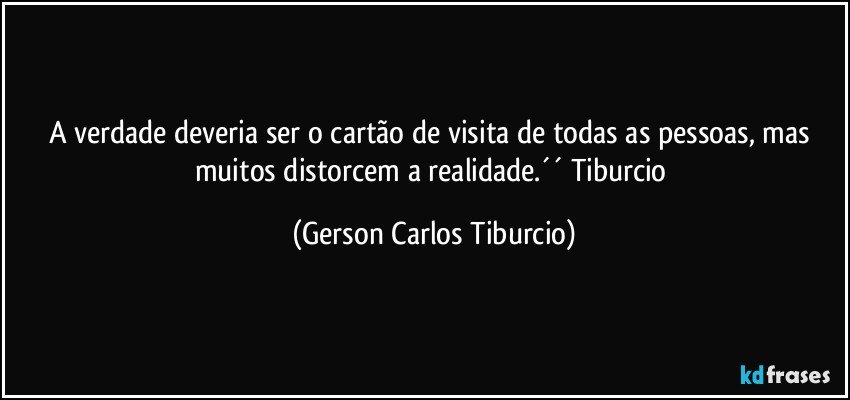 A verdade deveria ser o cartão de visita de todas as pessoas, mas muitos distorcem a realidade.´´ Tiburcio (Gerson Carlos Tiburcio)