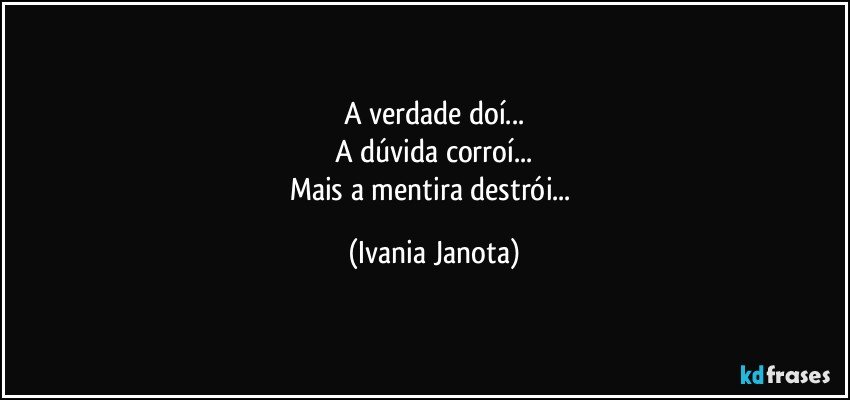 A verdade doí...
A dúvida corroí...
Mais a mentira destrói... (Ivania Janota)