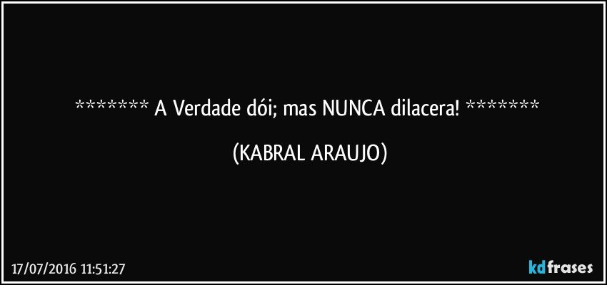    A Verdade dói; mas NUNCA dilacera!    (KABRAL ARAUJO)