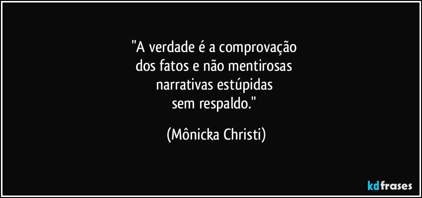 "A verdade é a comprovação 
dos fatos e não mentirosas 
narrativas estúpidas 
sem respaldo." (Mônicka Christi)