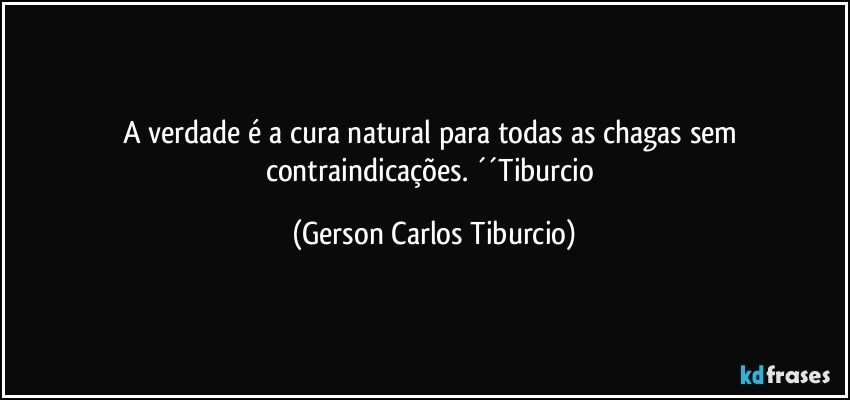 A verdade é a cura natural para todas as chagas sem contraindicações. ´´Tiburcio (Gerson Carlos Tiburcio)