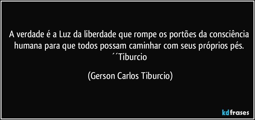 A verdade é a Luz da liberdade que rompe os portões da consciência humana para que todos possam caminhar com seus próprios pés. ´´Tiburcio (Gerson Carlos Tiburcio)