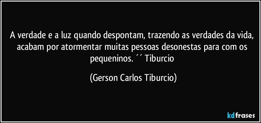 A verdade e a luz quando despontam, trazendo as verdades da vida, acabam por atormentar muitas pessoas desonestas para com os pequeninos. ´´ Tiburcio (Gerson Carlos Tiburcio)