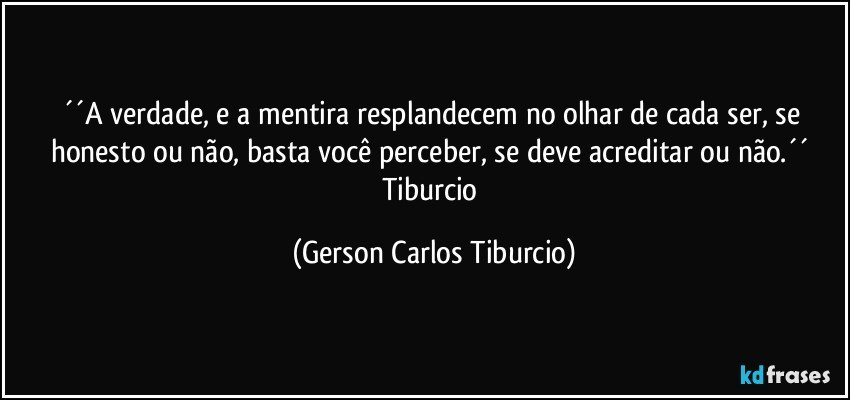 ´´A verdade, e a mentira resplandecem no olhar de cada ser, se honesto ou não, basta você perceber, se deve acreditar ou não.´´ Tiburcio (Gerson Carlos Tiburcio)