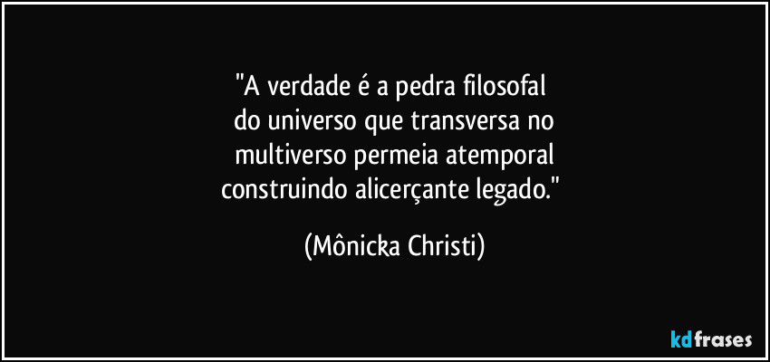 "A verdade é a pedra filosofal 
do universo que transversa no
multiverso permeia atemporal
construindo alicerçante legado." (Mônicka Christi)