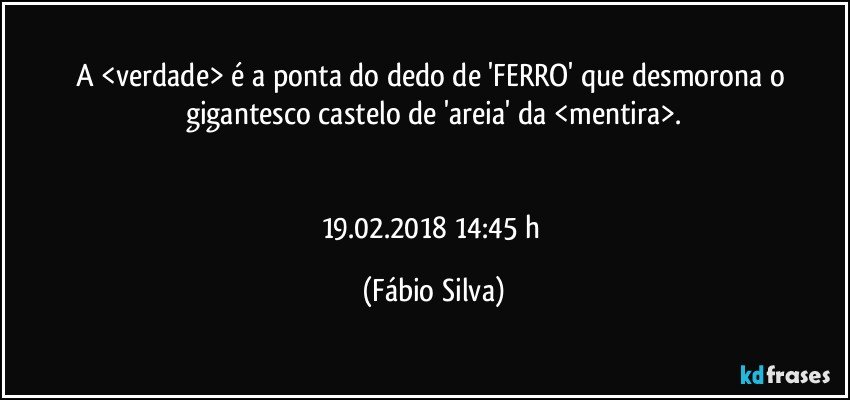 A <verdade> é a ponta do dedo de 'FERRO' que desmorona o gigantesco castelo de 'areia' da <mentira>.


19.02.2018 14:45 h (Fábio Silva)