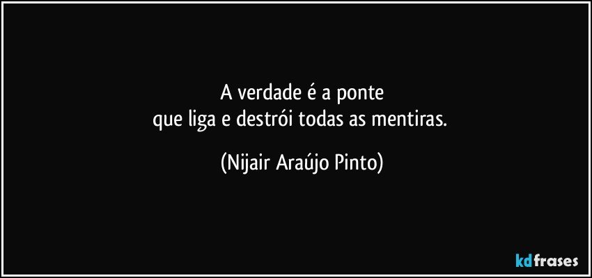 A verdade é a ponte
que liga e destrói todas as mentiras. (Nijair Araújo Pinto)