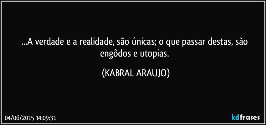 ...A verdade e a realidade, são únicas; o que passar destas, são engôdos e utopias. (KABRAL ARAUJO)