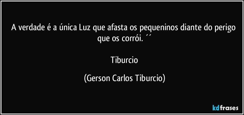 A verdade é a única Luz que afasta os pequeninos diante do perigo que os corrói. ´´

 Tiburcio (Gerson Carlos Tiburcio)