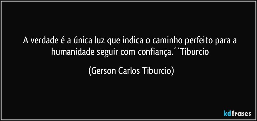 A verdade é a única luz que indica o caminho perfeito para a humanidade seguir com confiança.´´Tiburcio (Gerson Carlos Tiburcio)