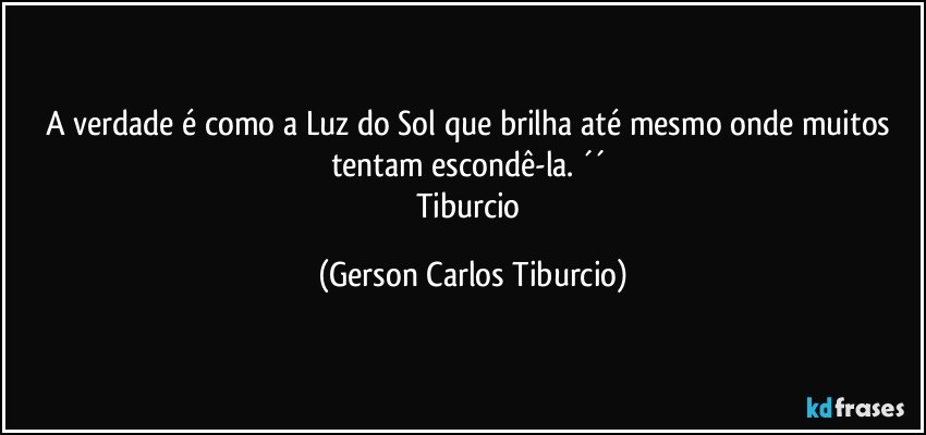 A verdade é como a Luz do Sol que brilha até mesmo onde muitos tentam escondê-la. ´´ 
Tiburcio (Gerson Carlos Tiburcio)