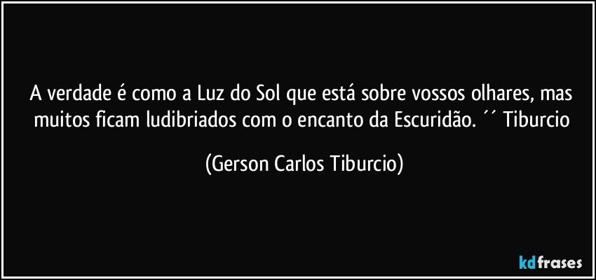 A verdade é como a Luz do Sol que está sobre vossos olhares, mas muitos ficam ludibriados com o encanto da Escuridão. ´´ Tiburcio (Gerson Carlos Tiburcio)