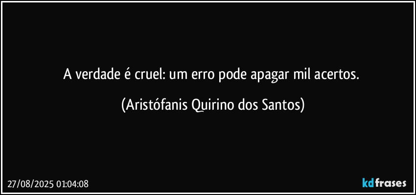 A verdade é cruel: um erro pode apagar mil acertos. (Aristófanis Quirino dos Santos)