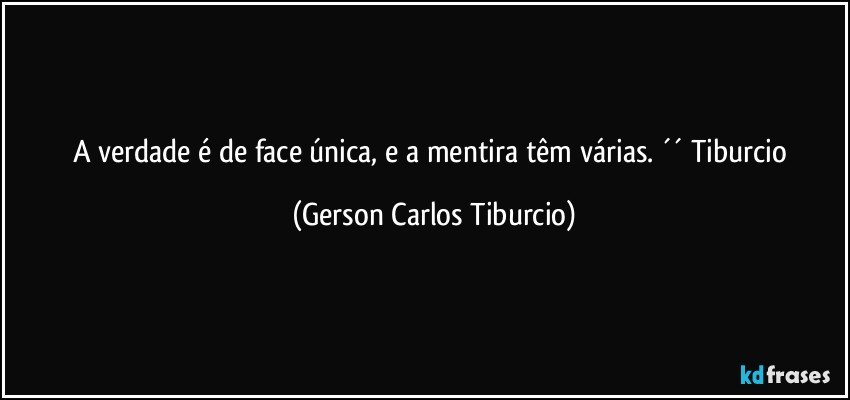 A verdade é de face única, e a mentira têm várias. ´´ Tiburcio (Gerson Carlos Tiburcio)