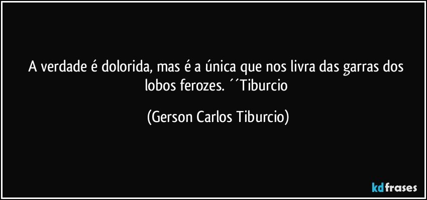 A verdade é dolorida, mas é a única que nos livra das garras dos lobos ferozes. ´´Tiburcio (Gerson Carlos Tiburcio)