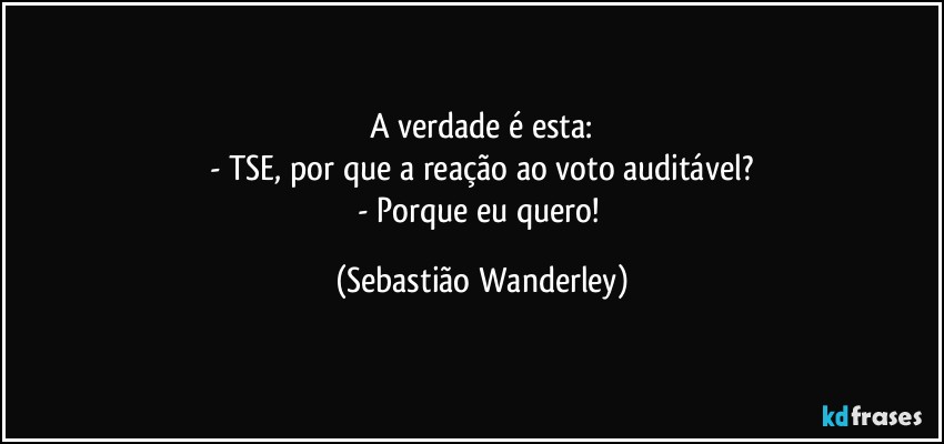 A verdade é esta:
- TSE, por que a reação ao voto auditável?
- Porque eu quero! (Sebastião Wanderley)