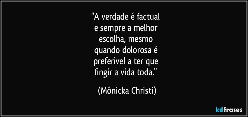 "A verdade é factual 
e sempre a melhor 
escolha, mesmo 
quando dolorosa é 
preferivel a ter que 
fingir a vida toda." (Mônicka Christi)