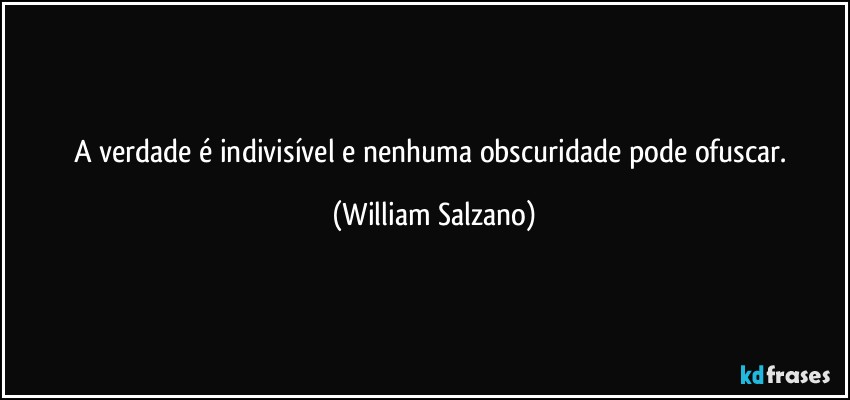 A verdade é indivisível e nenhuma obscuridade pode ofuscar. (William Salzano)