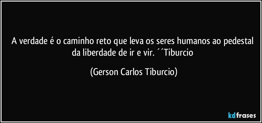 A verdade é o caminho reto que leva os seres humanos ao pedestal da liberdade de ir e vir. ´´Tiburcio (Gerson Carlos Tiburcio)