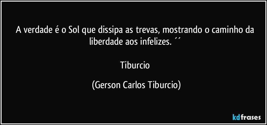 A verdade é o Sol que dissipa as trevas, mostrando o caminho da liberdade aos infelizes. ´´ 

Tiburcio (Gerson Carlos Tiburcio)