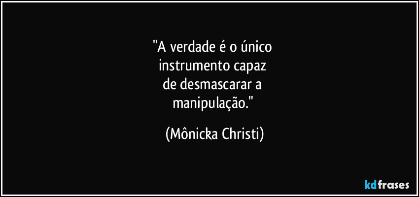 "A verdade é o único 
instrumento capaz 
de desmascarar a 
manipulação." (Mônicka Christi)