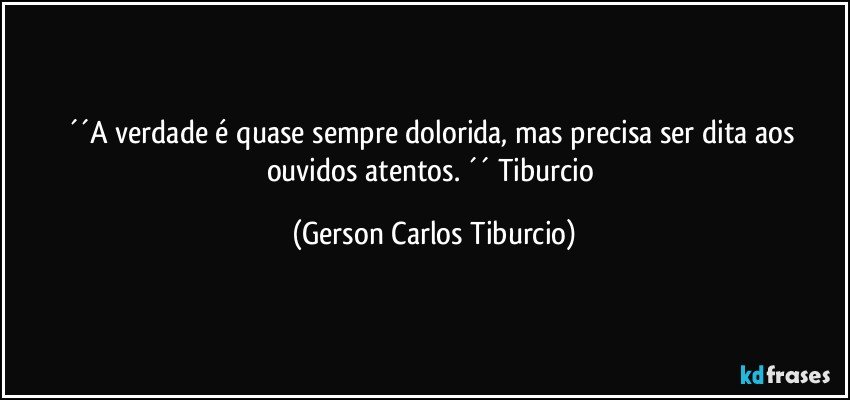 ´´A verdade é quase sempre dolorida, mas precisa ser dita aos ouvidos atentos. ´´ Tiburcio (Gerson Carlos Tiburcio)